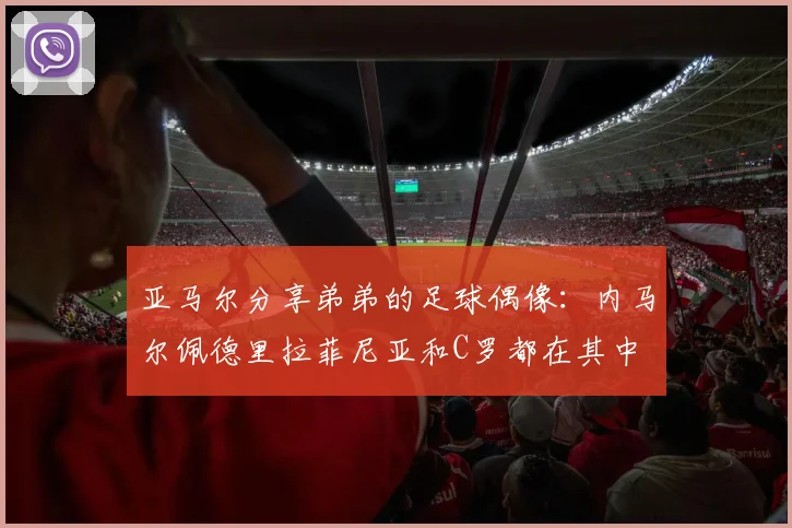亚马尔分享弟弟的足球偶像：内马尔佩德里拉菲尼亚和C罗都在其中
