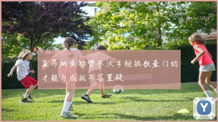 莱昂纳多称赞齐沃年轻执教豪门的才能与成就不容置疑