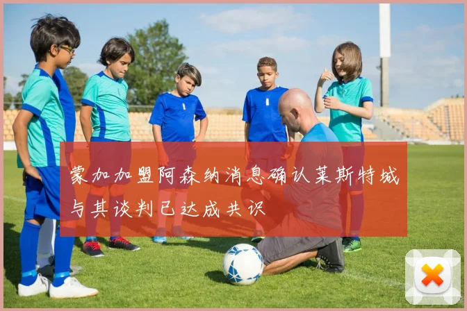 蒙加加盟阿森纳消息确认莱斯特城与其谈判已达成共识